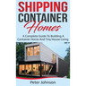 Shipping Container Homes: A Complete Guide to Building a Container Home and Tiny House Living