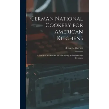 German National Cookery for American Kitchens: A Practical Book of the art of Cooking as Performed in Germany