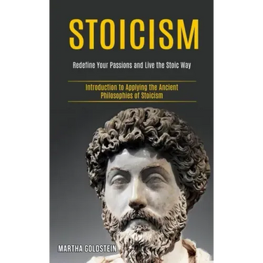 Stoicism: Redefine Your Passions and Live the Stoic Way (Introduction to Applying the Ancient Philosophies of Stoicism)