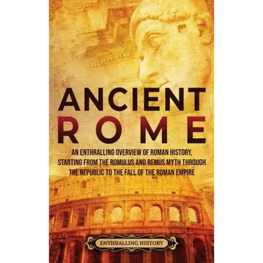 Ancient Rome: An Enthralling Overview of Roman History, Starting From the Romulus and Remus Myth through the Republic to the Fall of the Roman Empire