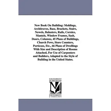 New Book on Building: Moldings, Architraves, Base, Brackets, Stairs, Newels, Balusters, Rails, Cornice, Mantels, Window Frames, Sash, Doors,