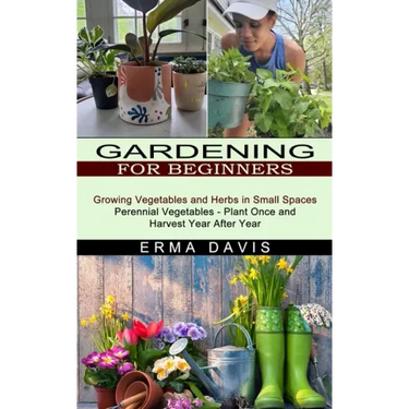 Gardening for Beginners: Growing Vegetables and Herbs in Small Spaces (Perennial Vegetables - Plant Once and Harvest Year After Year)