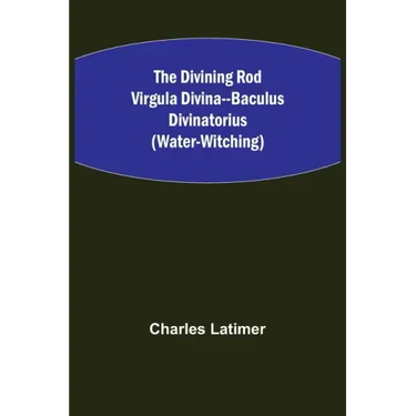 The Divining Rod Virgula Divina--Baculus Divinatorius (Water-Witching)