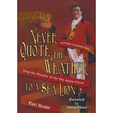 Never Quote the Weather to a Sea Lion: And Other Uncommon Tales from the Founder of the Big Apple Circus