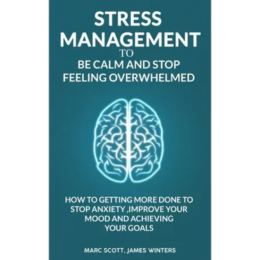 Stress Management to be calm and stop feeling overwhelmed: How to getting more done to stop anxiety, improve your mood and achieving your goals