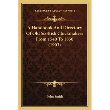 A Handbook And Directory Of Old Scottish Clockmakers From 1540 To 1850 (1903)