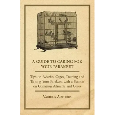 A Guide to Caring for Your Parakeet - Tips on Aviaries, Cages, Training and Taming Your Parakeet with a Section on Common Ailments and Cures