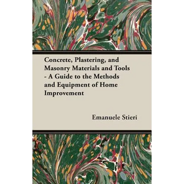 Concrete, Plastering, and Masonry Materials and Tools - A Guide to the Methods and Equipment of Home Improvement