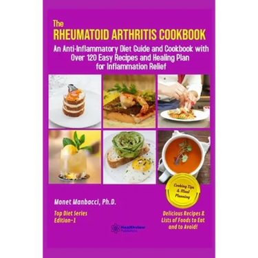 The Rheumatoid Arthritis Cookbook: An Anti-Inflammatory Diet Guide and Cookbook with Over 120 Easy Recipes and Healing Plan for Inflammation Relief