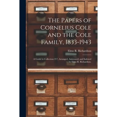 The Papers of Cornelius Cole and the Cole Family, 1833-1943; a Guide to Collection 217, Arranged, Annotated, and Indexed by Elmo R. Richardson.