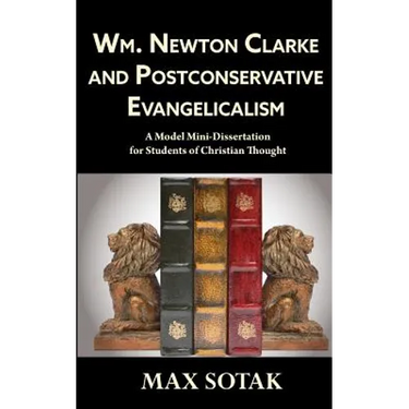 Wm. Newton Clarke and Postconservative Evangelicalism: A Model Mini-Dissertation for Students of Christian Thought