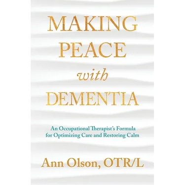 Making Peace with Dementia: An Occupational Therapist's Formula for Optimizing Care and Restoring Calm