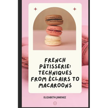 French Pâtisserie: Techniques from Éclairs to Macaroons