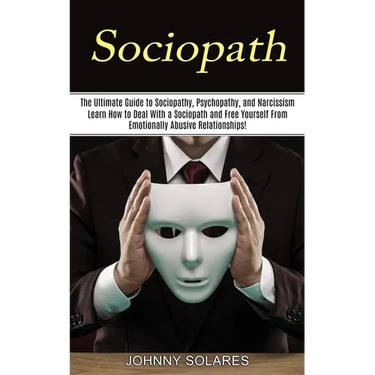 Sociopath: The Ultimate Guide to Sociopathy, Psychopathy, and Narcissism (Learn How to Deal With a Sociopath and Free Yourself From Emotionally Abusiv