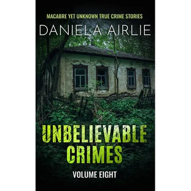 Unbelievable Crimes Volume Eight: Macabre Yet Unknown True Crime Stories