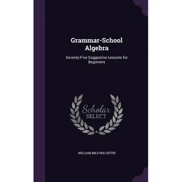 Grammar-School Algebra: Seventy-Five Suggestive Lessons for Beginners