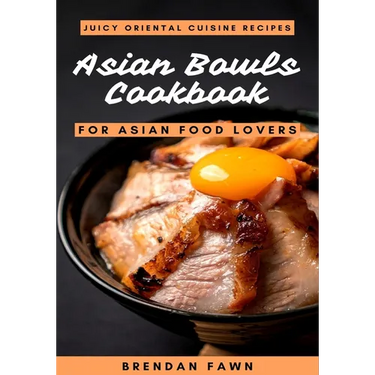 Asian Bowls Cookbook: Juicy Oriental Cuisine Recipes for Asian Food Lovers