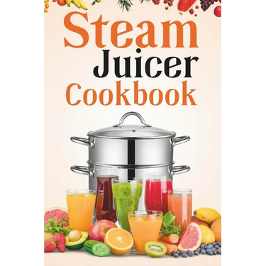 Steam Juicer Cookbook: Recipes for Beginners to Make Perfect and Fresh Juice, Vegetable Steam, Fish and Meat Steam, Pudding, and More