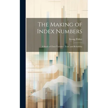 The Making of Index Numbers; a Study of Their Varieties, Tests, and Reliability
