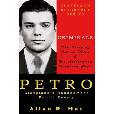 PETRO - Cleveland's Handsomest Public Enemy: The Story of Julius Petro and His Collinwood Burglary Crew