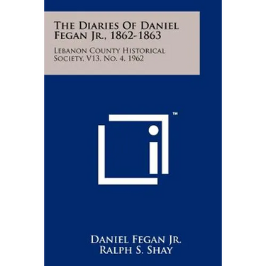 The Diaries of Daniel Fegan Jr., 1862-1863: Lebanon County Historical Society, V13, No. 4, 1962