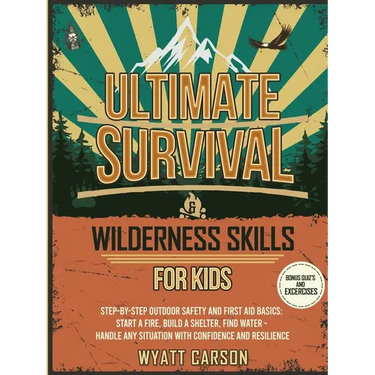 Ultimate Survival & Wilderness Skills for Kids: Step-by-Step Outdoor Safety and First Aid Basics: Start a fire, Build A Shelter, Find Water - Handle a