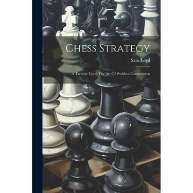 Chess Strategy: A Treatise Upon The Art Of Problem Composition