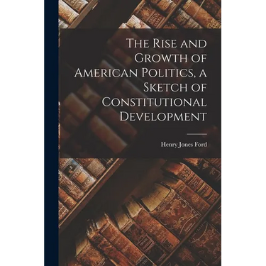 The Rise and Growth of American Politics, a Sketch of Constitutional Development