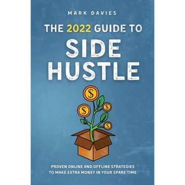 The 2022 Guide to Side Hustle: Proven online and offline strategies to make extra money in your spare time