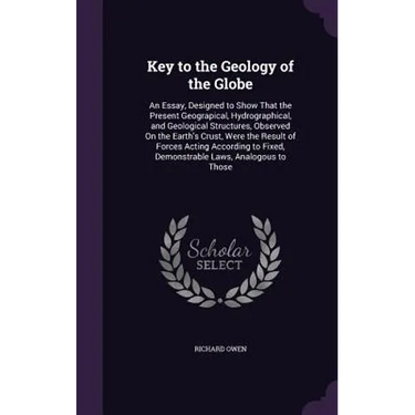 Key to the Geology of the Globe: An Essay, Designed to Show That the Present Geograpical, Hydrographical, and Geological Structures, Observed On the E