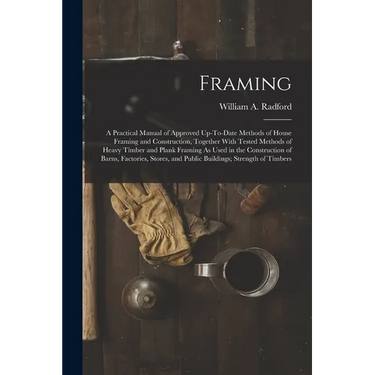 Framing: A Practical Manual of Approved Up-To-Date Methods of House Framing and Construction, Together With Tested Methods of H