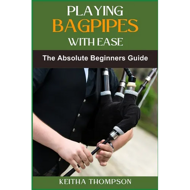 Playing Bagpipes with Ease: A Beginner's Guide To Learning, Mastering Techniques, And Achieving Perfect Sound Effortlessly