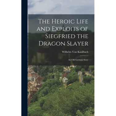 The Heroic Life and Exploits of Siegfried the Dragon Slayer: An Old German Story