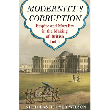 Modernity's Corruption: Empire and Morality in the Making of British India