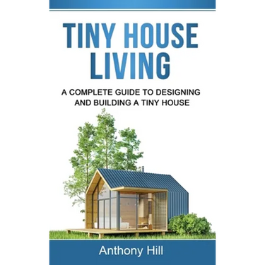 Tiny House Living: A Complete Guide to Designing and Building a Tiny House