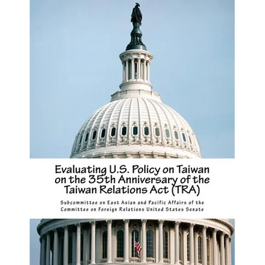 Evaluating U.S. Policy on Taiwan on the 35th Anniversary of the Taiwan Relations Act (TRA)