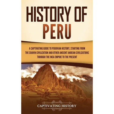 History of Peru: A Captivating Guide to Peruvian History, Starting from the Chavín Civilization and Other Ancient Andean Civilizations through the Inc