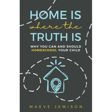 Home Is Where The Truth Is: Why You Can and Should Homeschool Your Child