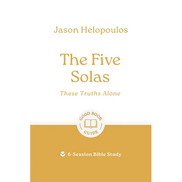 The Five Solas: These Truths Alone: 6-Session Bible Study