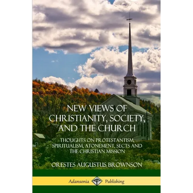 New Views of Christianity, Society, and the Church: Thoughts on Protestantism, Spiritualism, Atonement, Sects and the Christian Mission
