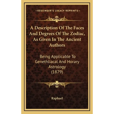 A Description Of The Faces And Degrees Of The Zodiac, As Given In The Ancient Authors: Being Applicable To Genethliacal And Horary Astrology (1879)