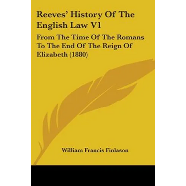 Reeves' History Of The English Law V1: From The Time Of The Romans To The End Of The Reign Of Elizabeth (1880)