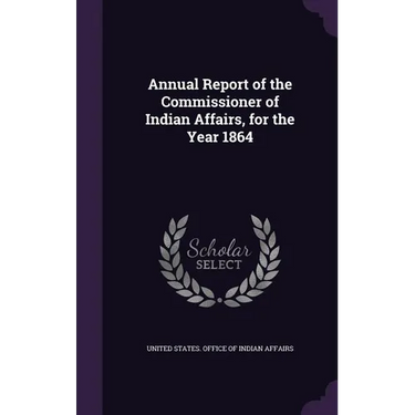 Annual Report of the Commissioner of Indian Affairs, for the Year 1864