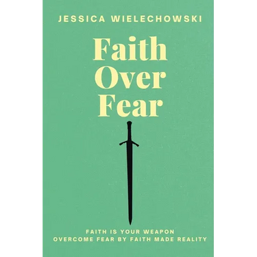 Faith Over Fear: Overcome Fear by Faith Made Reality