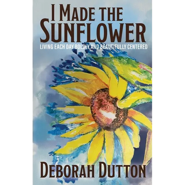 I Made the Sunflower: Living Each Day Boldly and Beautifully Centered