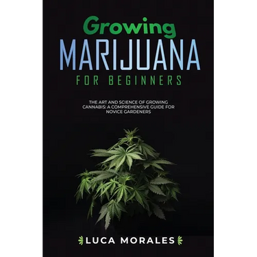 Growing Marijuana for Beginners: The Art and Science of Growing Cannabis: A Comprehensive Guide for Novice Gardeners