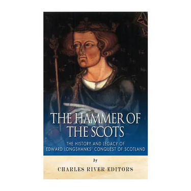 The Hammer of the Scots: The History and Legacy of Edward Longshanks' Conquest of Scotland