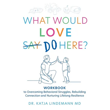 What Would Love Say Do Here?: Workbook to Overcoming Behavioral Struggles, Rebuilding Connection and Nurturing Lifelong Resilience