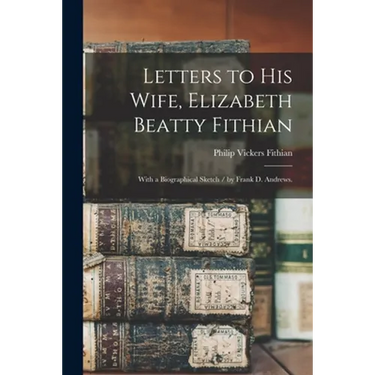 Letters to His Wife, Elizabeth Beatty Fithian: With a Biographical Sketch / by Frank D. Andrews.