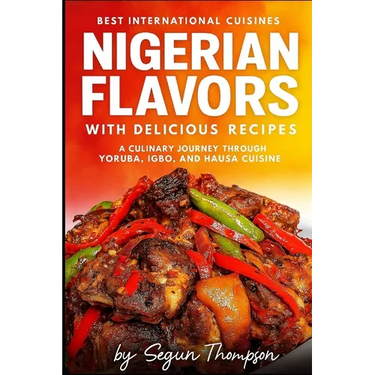 Nigerian Flavors With Delicious Recipes: A Culinary Journey Through Yoruba, Igbo, and Hausa Cuisines